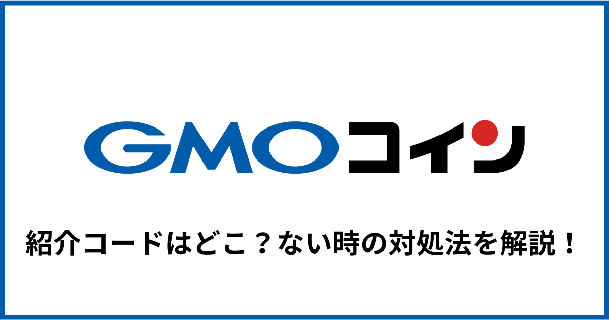 【GMOコイン】紹介コードはどこ？ない時の対処法を分かりやすく解説！